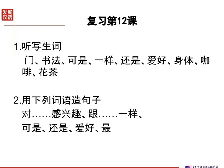 复习第12课 1.听写生词 门、书法、可是、一样、还是、爱好、身体、咖啡、花茶 2.用下列词语造句子 对……感兴趣、跟……一样、 可是、还是、爱好、最