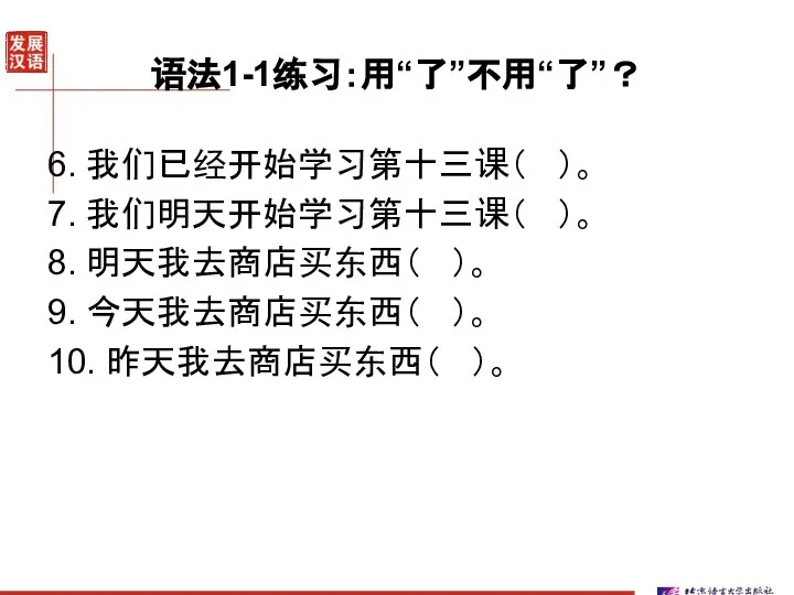 语法1-1练习：用“了”不用“了”？ 6. 我们已经开始学习第十三课（ ）。 7. 我们明天开始学习第十三课（ ）。 8. 明天我去商店买东西（ ）。 9. 今天我去商店买东西（ ）。 10. 昨天我去商店买东西（ ）。