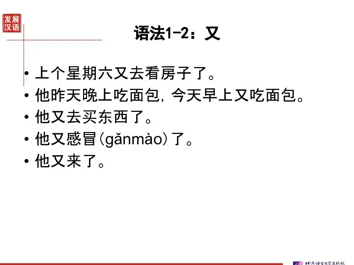 语法1-2：又 上个星期六又去看房子了。 他昨天晚上吃面包，今天早上又吃面包。 他又去买东西了。 他又感冒（gǎnmào）了。 他又来了。