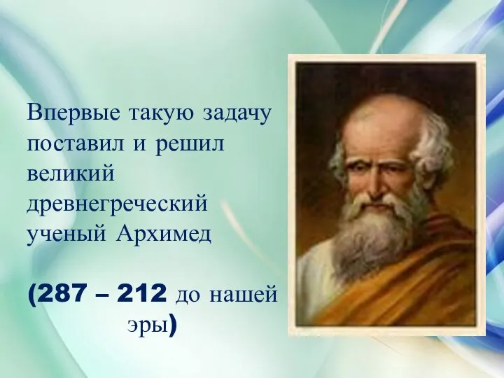 Впервые такую задачу поставил и решил великий древнегреческий ученый Архимед (287 – 212 до нашей эры)