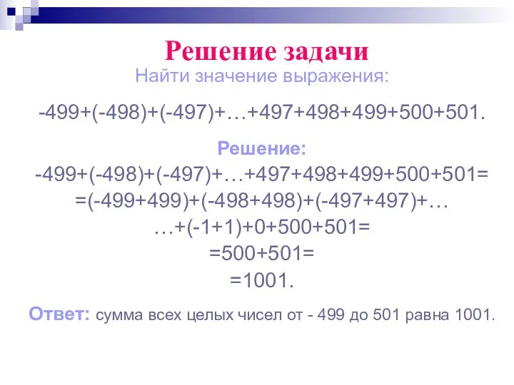 Найти значение выражения: -499+(-498)+(-497)+…+497+498+499+500+501. Решение: -499+(-498)+(-497)+…+497+498+499+500+501= =(-499+499)+(-498+498)+(-497+497)+… …+(-1+1)+0+500+501= =500+501= =1001. Ответ: