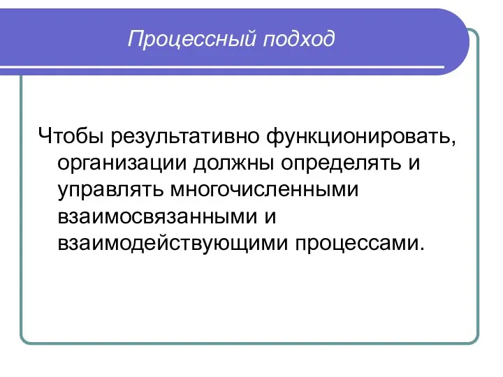 Процессный подход Чтобы результативно функционировать, организации должны определять и управлять многочисленными взаимосвязанными и взаимодействующими процессами.