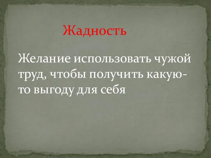 Жадность Желание использовать чужой труд, чтобы получить какую-то выгоду для себя