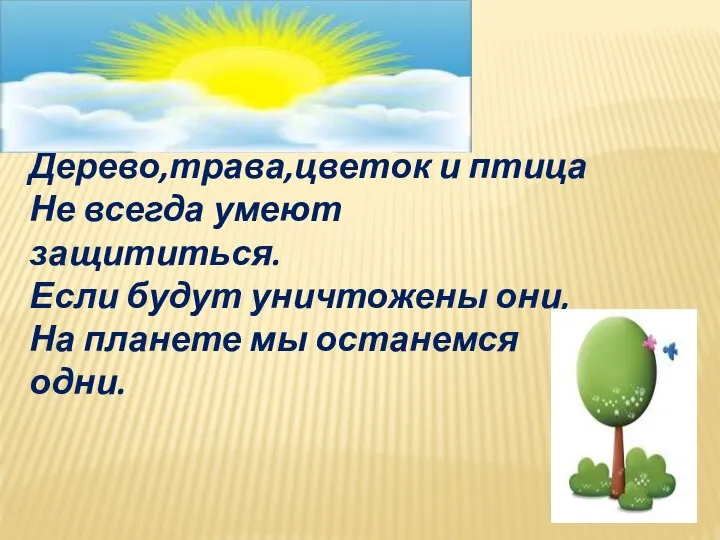 Дерево,трава,цветок и птица Не всегда умеют защититься. Если будут уничтожены они, На планете мы останемся одни.