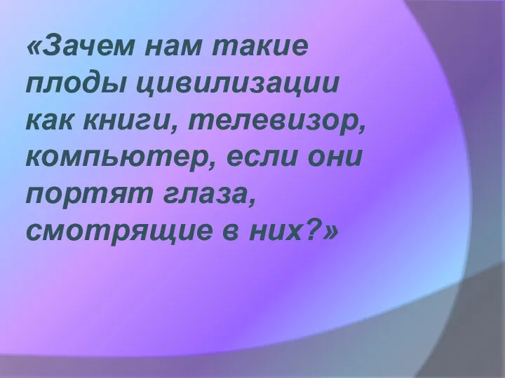 «Зачем нам такие плоды цивилизации как книги, телевизор, компьютер, если они портят глаза, смотрящие в них?»