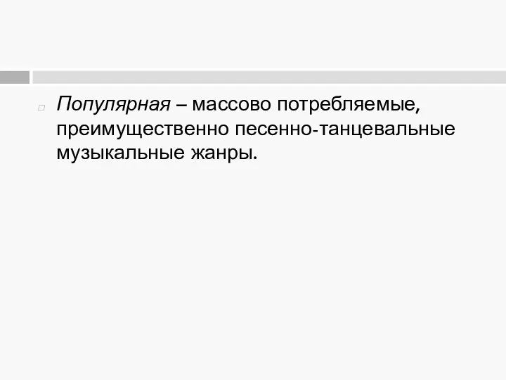 Популярная – массово потребляемые, преимущественно песенно-танцевальные музыкальные жанры.