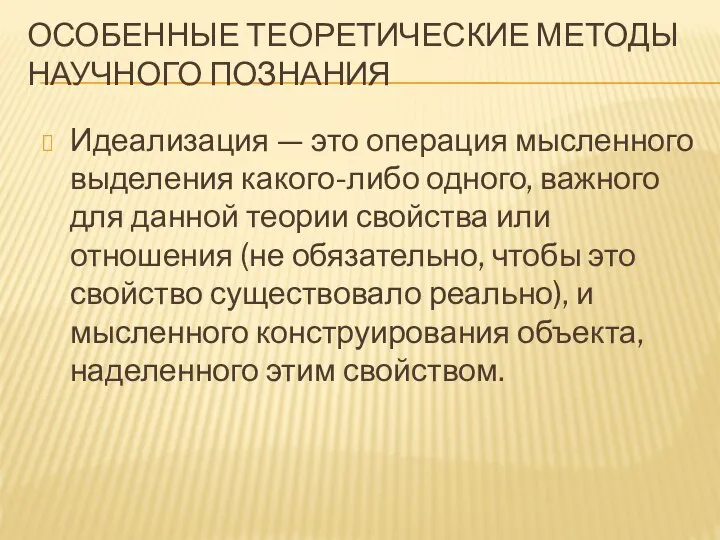 ОСОБЕННЫЕ ТЕОРЕТИЧЕСКИЕ МЕТОДЫ НАУЧНОГО ПОЗНАНИЯ Идеализация — это операция мысленного выделения