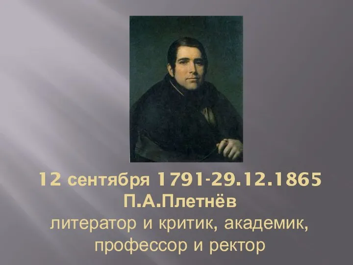 1 1 12 сентября 1791-29.12.1865 П.А.Плетнёв литератор и критик, академик, профессор и ректор