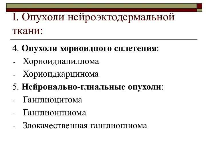 I. Опухоли нейроэктодермальной ткани: 4. Опухоли хориоидного сплетения: Хориоидпапиллома Хориоидкарцинома 5.