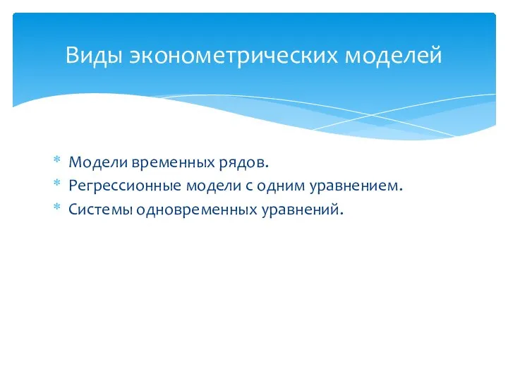 Модели временных рядов. Регрессионные модели с одним уравнением. Системы одновременных уравнений. Виды эконометрических моделей