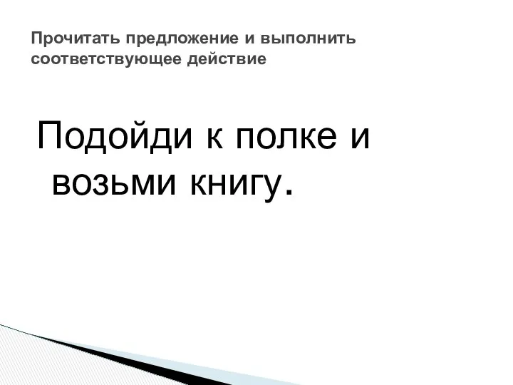 Подойди к полке и возьми книгу. Прочитать предложение и выполнить соответствующее действие