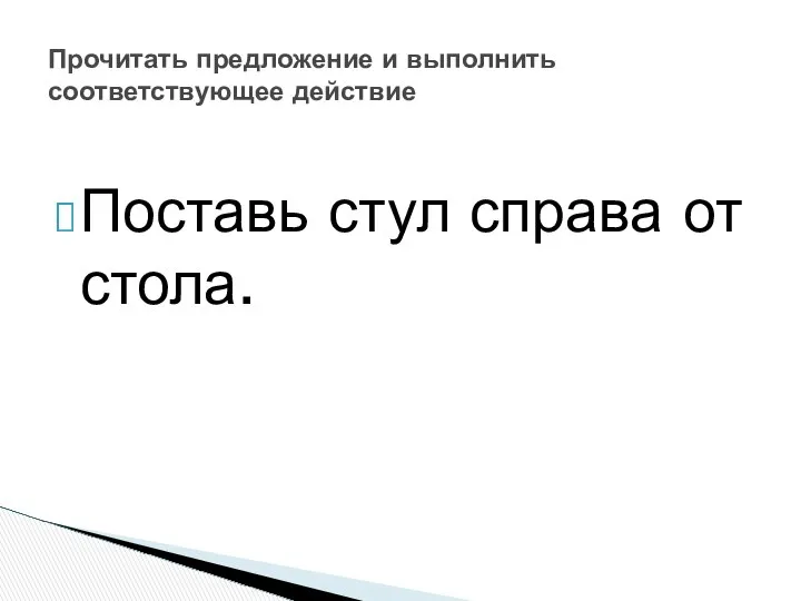 Поставь стул справа от стола. Прочитать предложение и выполнить соответствующее действие