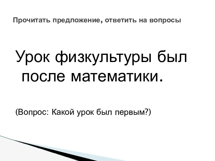 Урок физкультуры был после математики. (Вопрос: Какой урок был первым?) Прочитать предложение, ответить на вопросы