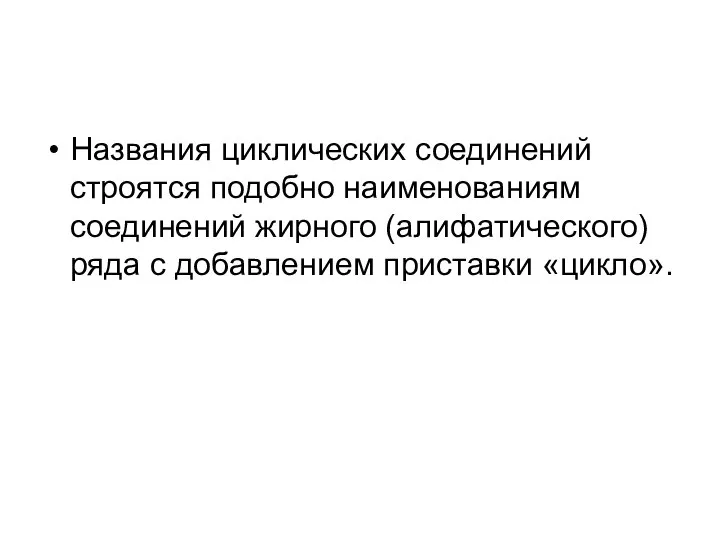 Названия циклических соединений строятся подобно наименованиям соединений жирного (алифатического) ряда с добавлением приставки «цикло».