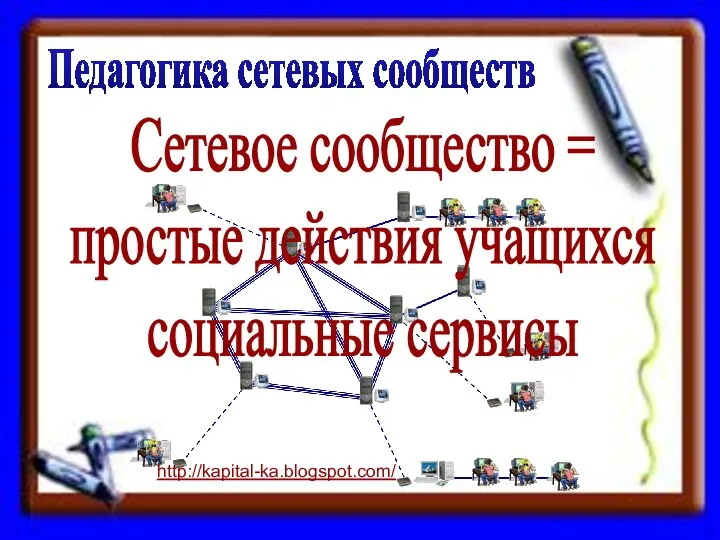 Педагогика сетевых сообществ Сетевое сообщество = простые действия учащихся социальные сервисы http://kapital-ka.blogspot.com/