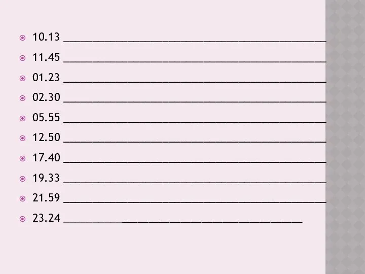 10.13 _____________________________________________ 11.45 _____________________________________________ 01.23 _____________________________________________ 02.30 _____________________________________________ 05.55 _____________________________________________ 12.50