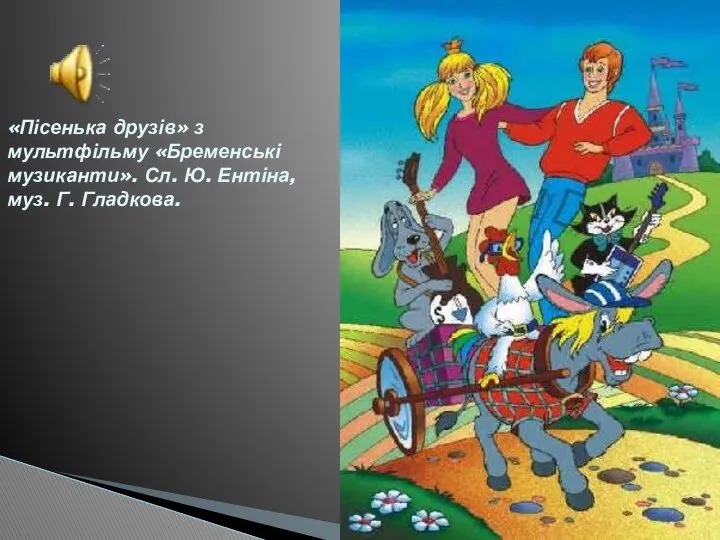 «Пісенька друзів» з мультфільму «Бременські музиканти». Сл. Ю. Ентіна, муз. Г. Гладкова.