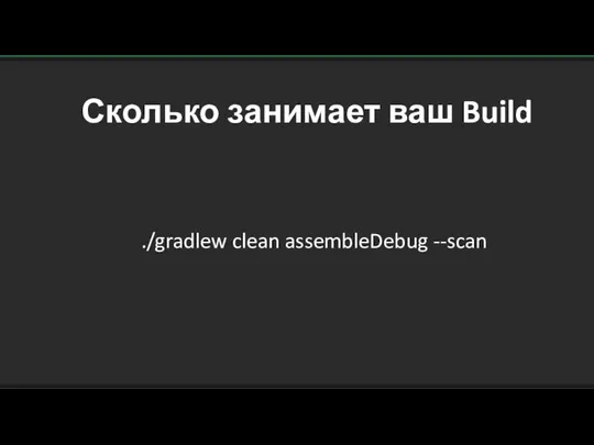 Сколько занимает ваш Build ./gradlew clean assembleDebug --scan