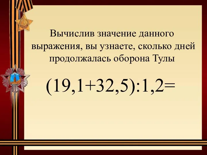 Вычислив значение данного выражения, вы узнаете, сколько дней продолжалась оборона Тулы (19,1+32,5):1,2=