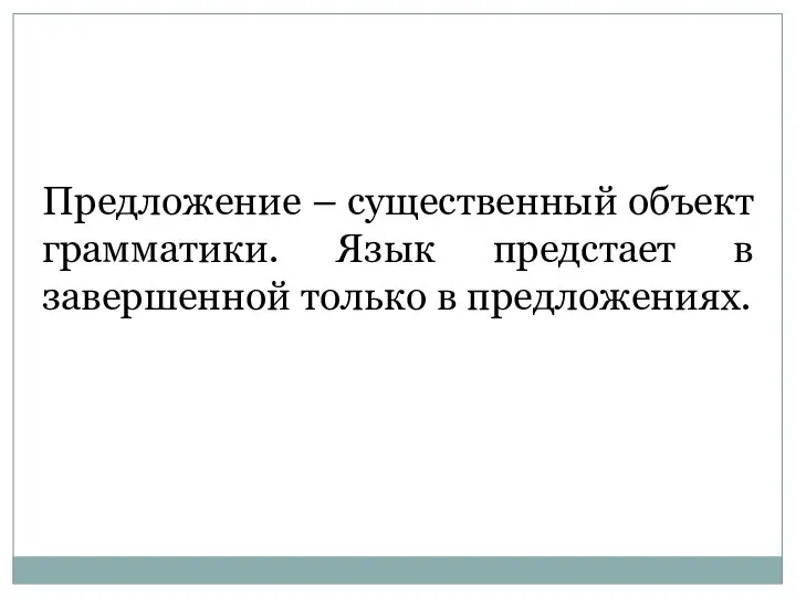 Предложение – существенный объект грамматики. Язык предстает в завершенной только в предложениях.