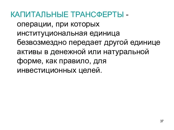 КАПИТАЛЬНЫЕ ТРАНСФЕРТЫ - операции, при которых институциональная единица безвозмездно передает другой