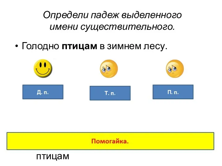 Определи падеж выделенного имени существительного. Голодно птицам в зимнем лесу. П.