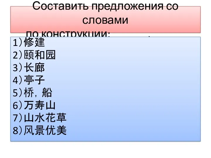 Составить предложения со словами по конструкции: ______,______ 1）修建 2）颐和园 3）长廊 4）亭子 5）桥，船 6）万寿山 7）山水花草 8）风景优美