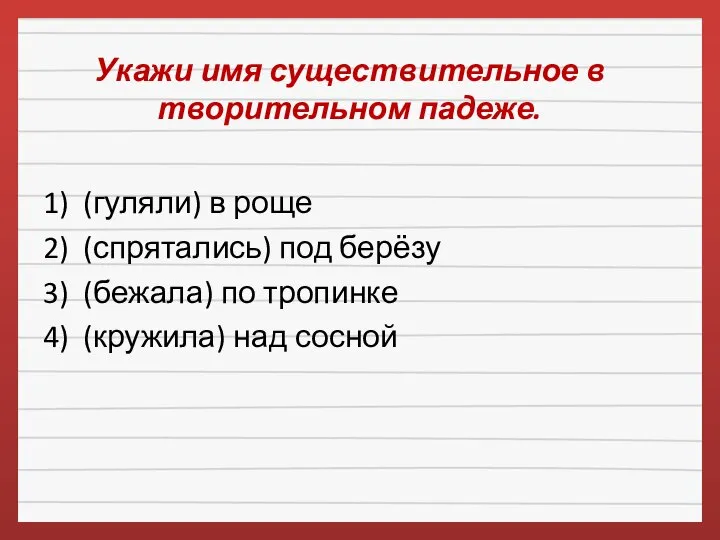 Укажи имя существительное в творительном падеже. 1) (гуляли) в роще 2)