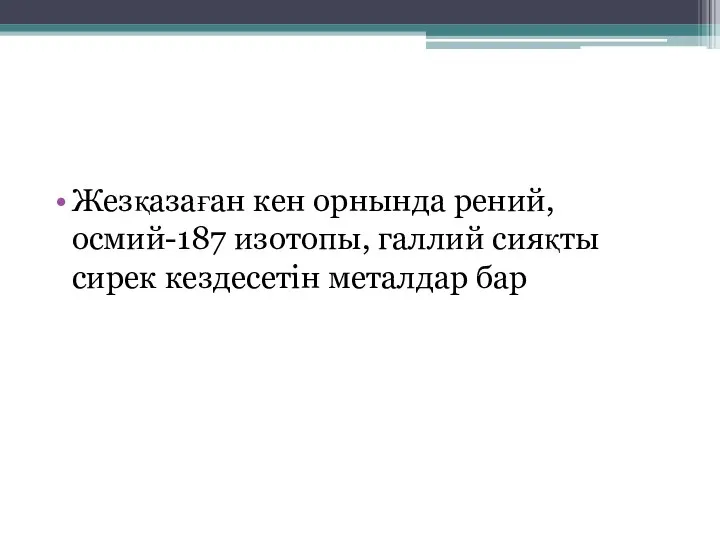 Жезқазаған кен орнында рений, осмий-187 изотопы, галлий сияқты сирек кездесетін металдар бар