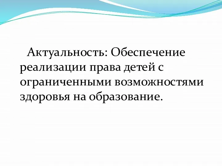 Актуальность: Обеспечение реализации права детей с ограниченными возможностями здоровья на образование.