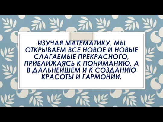 ИЗУЧАЯ МАТЕМАТИКУ, МЫ ОТКРЫВАЕМ ВСЕ НОВОЕ И НОВЫЕ СЛАГАЕМЫЕ ПРЕКРАСНОГО, ПРИБЛИЖАЯСЬ