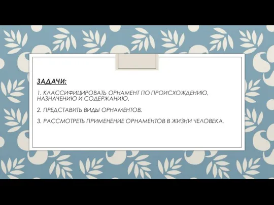 ЗАДАЧИ: 1. КЛАССИФИЦИРОВАТЬ ОРНАМЕНТ ПО ПРОИСХОЖДЕНИЮ, НАЗНАЧЕНИЮ И СОДЕРЖАНИЮ. 2. ПРЕДСТАВИТЬ