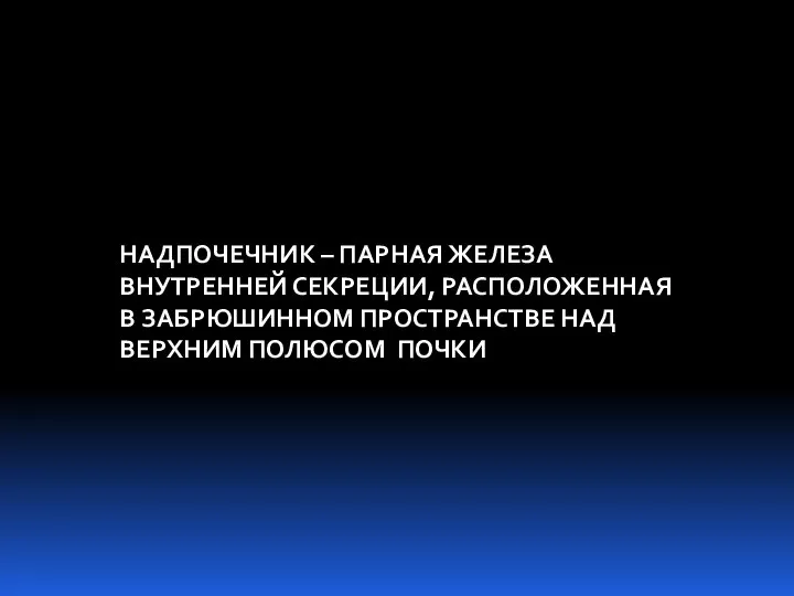 НАДПОЧЕЧНИК – ПАРНАЯ ЖЕЛЕЗА ВНУТРЕННЕЙ СЕКРЕЦИИ, РАСПОЛОЖЕННАЯ В ЗАБРЮШИННОМ ПРОСТРАНСТВЕ НАД ВЕРХНИМ ПОЛЮСОМ ПОЧКИ