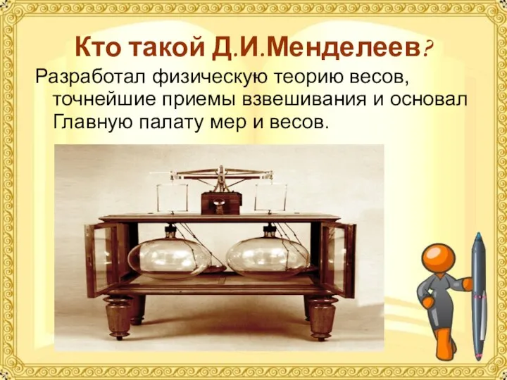 Кто такой Д.И.Менделеев? Разработал физическую теорию весов, точнейшие приемы взвешивания и