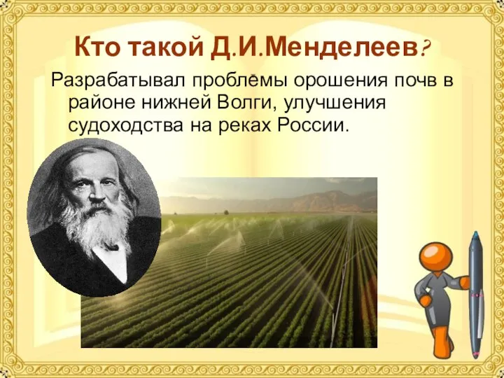 Кто такой Д.И.Менделеев? Разрабатывал проблемы орошения почв в районе нижней Волги, улучшения судоходства на реках России.