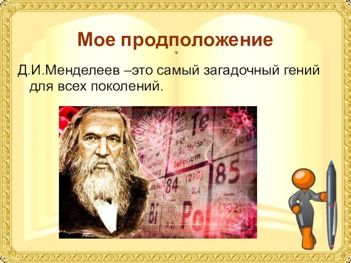 Мое продположение Д.И.Менделеев –это самый загадочный гений для всех поколений.