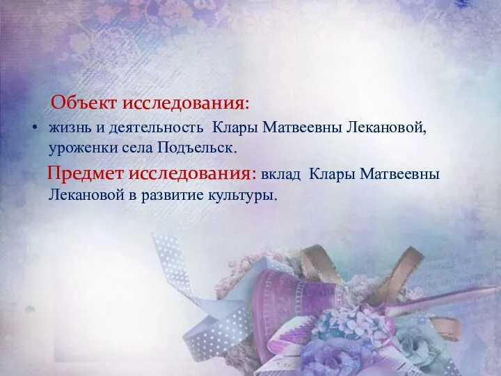 Объект исследования: жизнь и деятельность Клары Матвеевны Лекановой, уроженки села Подъельск.