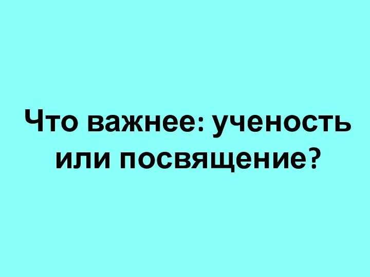 Что важнее: ученость или посвящение?