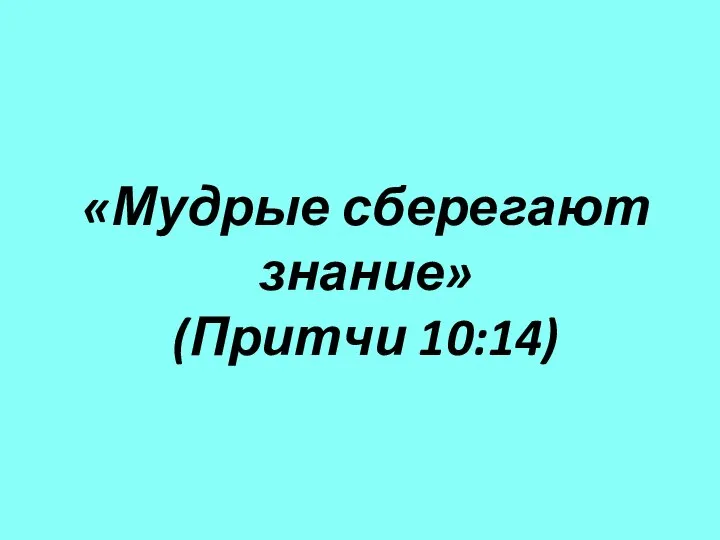 «Мудрые сберегают знание» (Притчи 10:14)