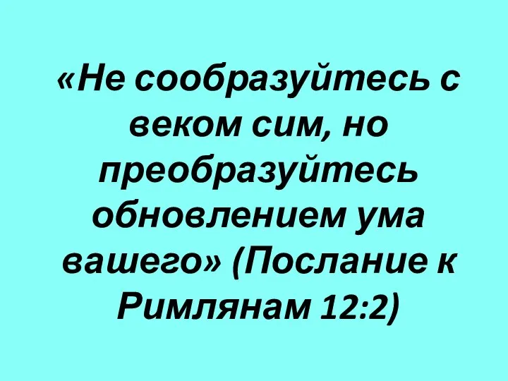 «Не сообразуйтесь с веком сим, но преобразуйтесь обновлением ума вашего» (Послание к Римлянам 12:2)