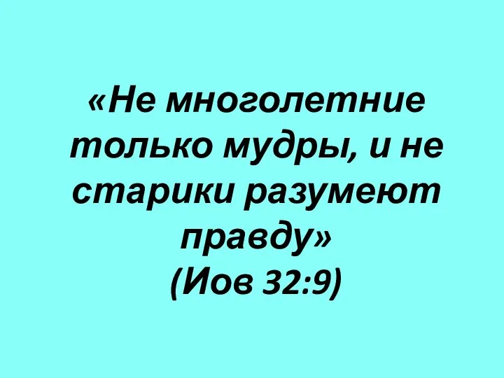 «Не многолетние только мудры, и не старики разумеют правду» (Иов 32:9)