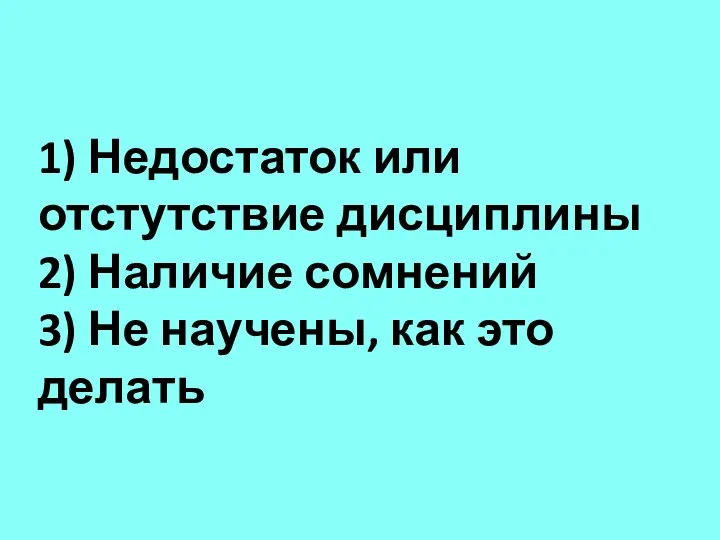 1) Недостаток или отстутствие дисциплины 2) Наличие сомнений 3) Не научены, как это делать