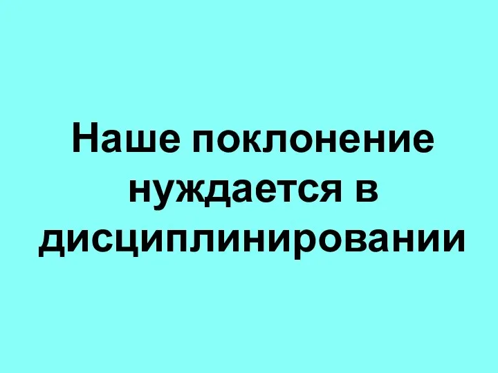 Наше поклонение нуждается в дисциплинировании