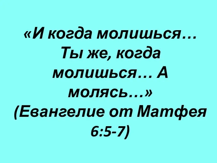 «И когда молишься… Ты же, когда молишься… А молясь…» (Евангелие от Матфея 6:5-7)