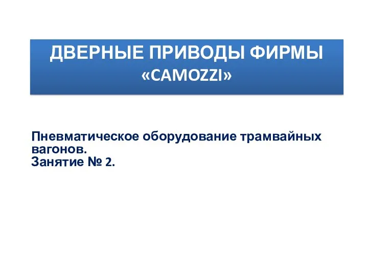 ДВЕРНЫЕ ПРИВОДЫ ФИРМЫ «CAMOZZI» Пневматическое оборудование трамвайных вагонов. Занятие № 2.