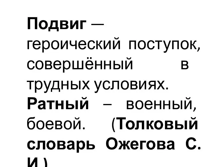 Подвиг — героический поступок, совершённый в трудных условиях. Ратный – военный, боевой. (Толковый словарь Ожегова С.И.)