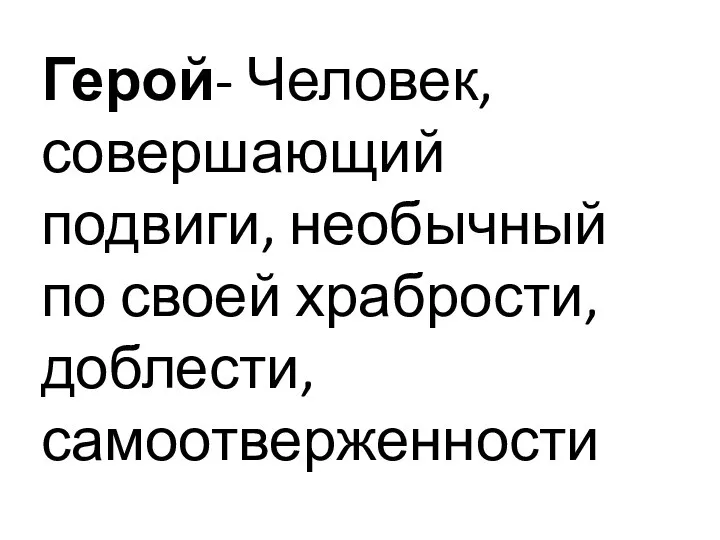 Герой- Человек, совершающий подвиги, необычный по своей храбрости, доблести, самоотверженности