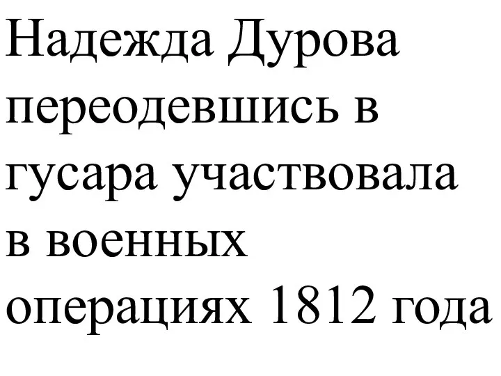 Надежда Дурова переодевшись в гусара участвовала в военных операциях 1812 года
