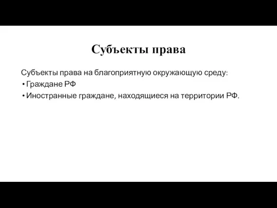 Субъекты права Субъекты права на благоприятную окружающую среду: Граждане РФ Иностранные граждане, находящиеся на территории РФ.