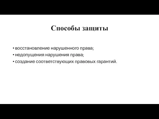 Способы защиты восстановление нарушенного права; недопущения нарушения права; создание соответствующих правовых гарантий.